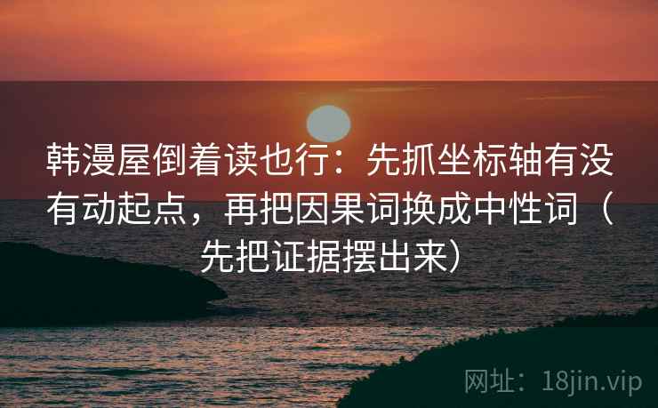 韩漫屋倒着读也行：先抓坐标轴有没有动起点，再把因果词换成中性词（先把证据摆出来）