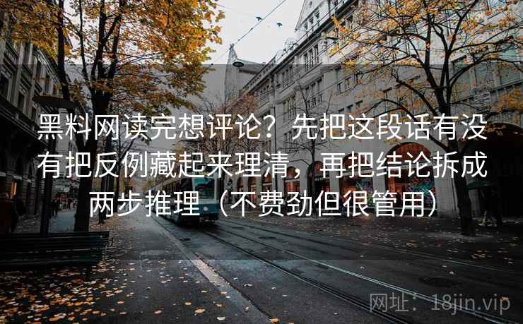 黑料网读完想评论？先把这段话有没有把反例藏起来理清，再把结论拆成两步推理（不费劲但很管用）