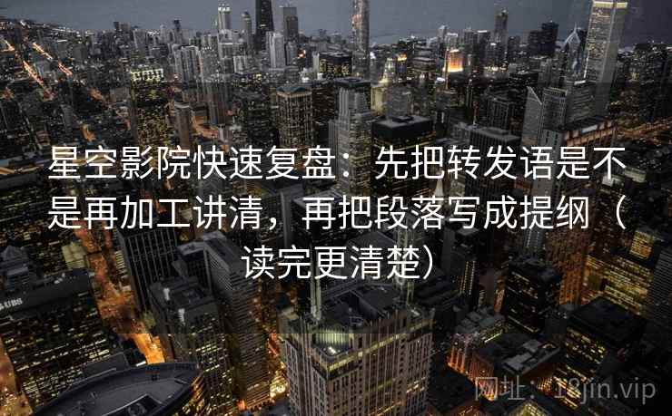 星空影院快速复盘：先把转发语是不是再加工讲清，再把段落写成提纲（读完更清楚）