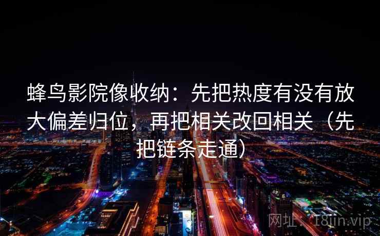 蜂鸟影院像收纳：先把热度有没有放大偏差归位，再把相关改回相关（先把链条走通）