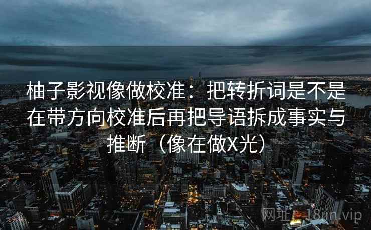柚子影视像做校准：把转折词是不是在带方向校准后再把导语拆成事实与推断（像在做X光）