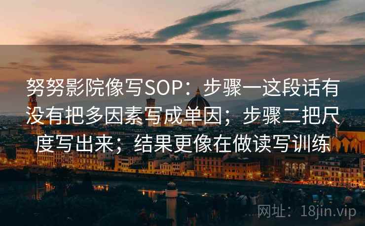 努努影院像写SOP:步骤一这段话有没有把多因素写成单因;步骤二把尺度写出来;结果更像在做读写训练 努努影院像写SOP:步骤一这段话有没有把多因素写成单因;步骤二把尺度写出来;结果更像在做读写训练