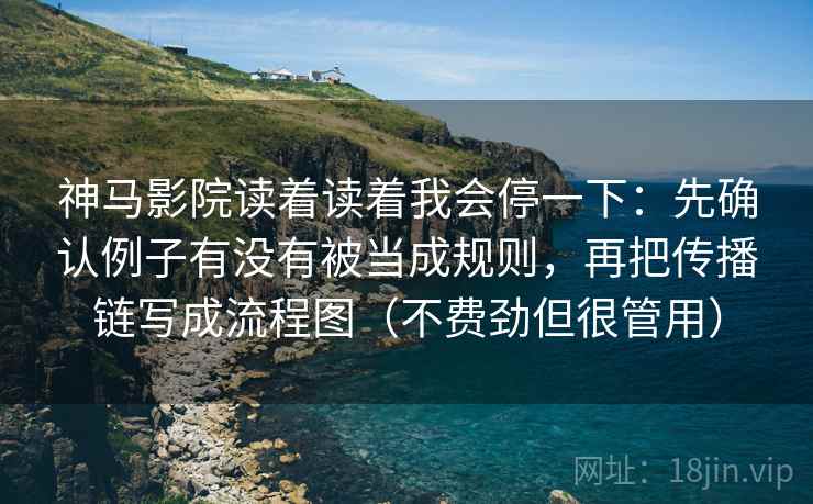 神马影院读着读着我会停一下：先确认例子有没有被当成规则，再把传播链写成流程图（不费劲但很管用）