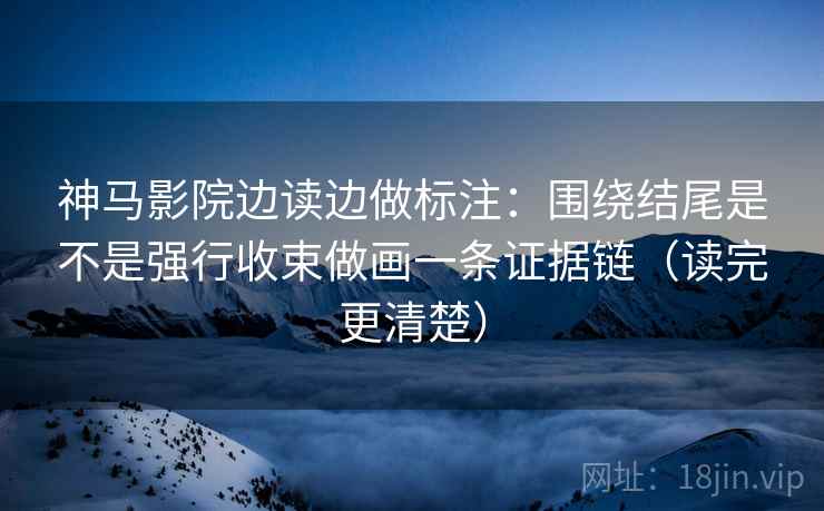 神马影院边读边做标注：围绕结尾是不是强行收束做画一条证据链（读完更清楚）