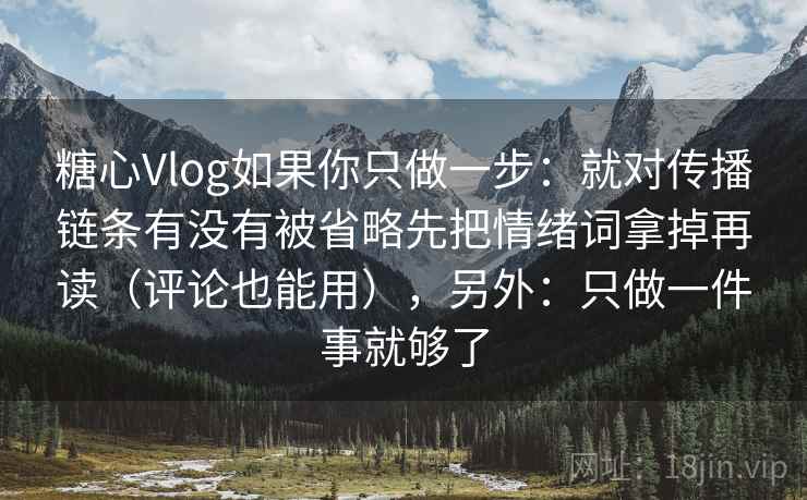 糖心Vlog如果你只做一步:就对传播链条有没有被省略先把情绪词拿掉再读(评论也能用),另外:只做一件事就够了 糖心Vlog如果你只做一步:就对传播链条有没有被省略先把情绪词拿掉再读(评论也能用),另外:只做一件事就够了