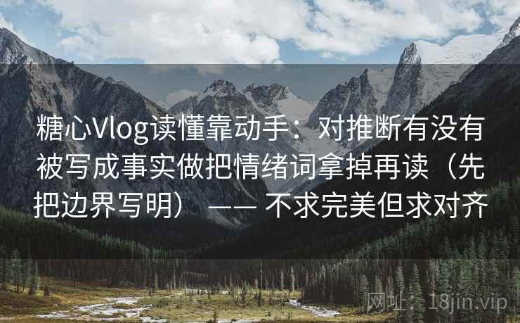 糖心Vlog读懂靠动手：对推断有没有被写成事实做把情绪词拿掉再读（先把边界写明） —— 不求完美但求对齐