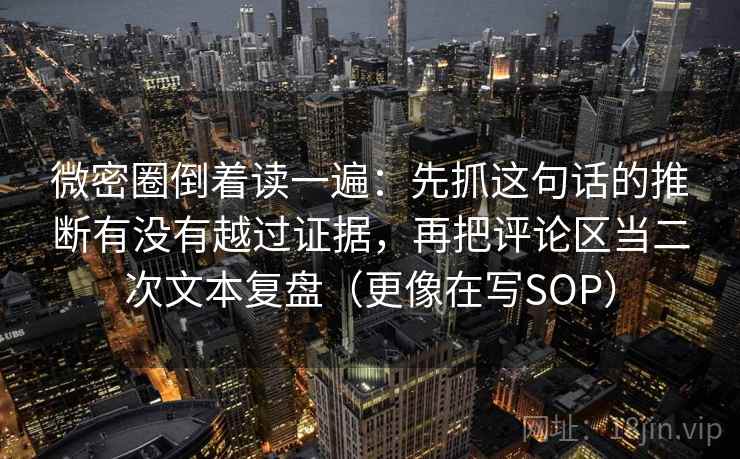 微密圈倒着读一遍：先抓这句话的推断有没有越过证据，再把评论区当二次文本复盘（更像在写SOP）