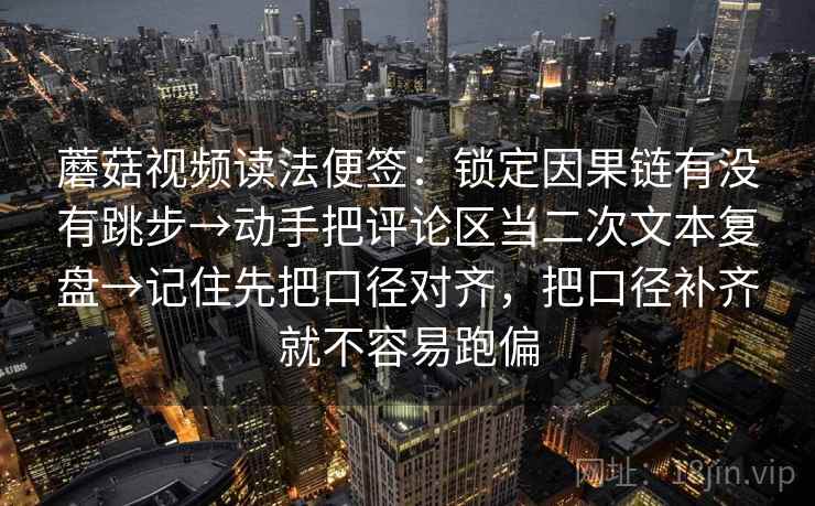 蘑菇视频读法便签：锁定因果链有没有跳步→动手把评论区当二次文本复盘→记住先把口径对齐，把口径补齐就不容易跑偏