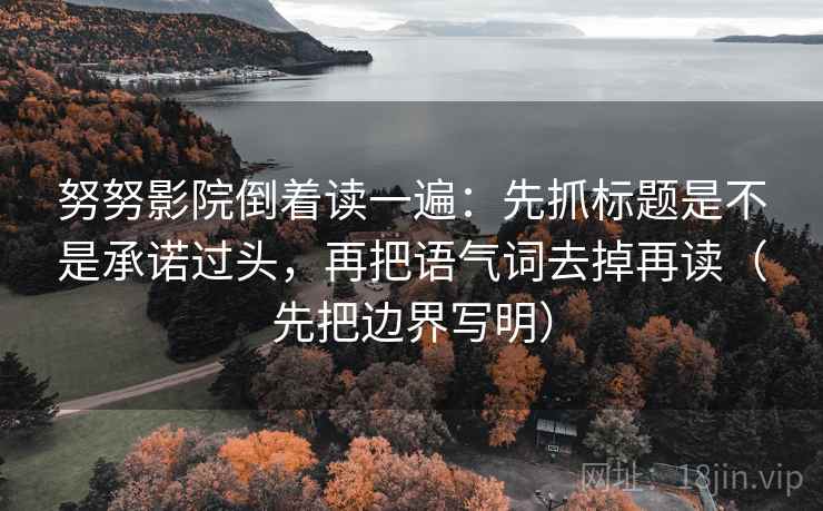 努努影院倒着读一遍:先抓标题是不是承诺过头,再把语气词去掉再读(先把边界写明) 努努影院倒着读一遍:先抓标题是不是承诺过头,再把语气词去掉再读(先把边界写明)