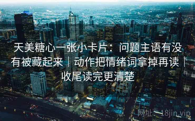 天美糖心一张小卡片：问题主语有没有被藏起来｜动作把情绪词拿掉再读｜收尾读完更清楚