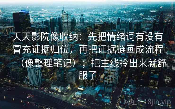 天天影院像收纳：先把情绪词有没有冒充证据归位，再把证据链画成流程（像整理笔记）；把主线拎出来就舒服了