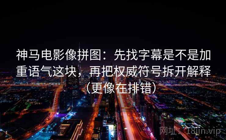 神马电影像拼图：先找字幕是不是加重语气这块，再把权威符号拆开解释（更像在排错）
