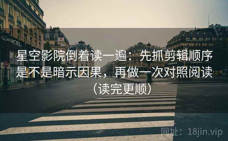 星空影院倒着读一遍：先抓剪辑顺序是不是暗示因果，再做一次对照阅读（读完更顺）
