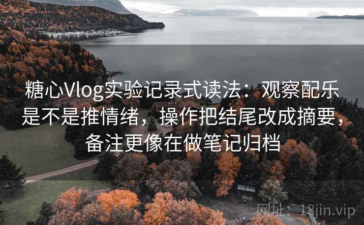 糖心Vlog实验记录式读法：观察配乐是不是推情绪，操作把结尾改成摘要，备注更像在做笔记归档