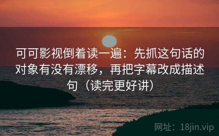 可可影视倒着读一遍：先抓这句话的对象有没有漂移，再把字幕改成描述句（读完更好讲）