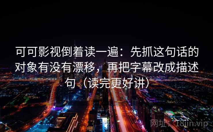 可可影视倒着读一遍：先抓这句话的对象有没有漂移，再把字幕改成描述句（读完更好讲）