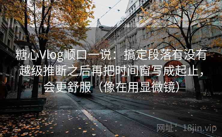 糖心Vlog顺口一说:搞定段落有没有越级推断之后再把时间窗写成起止,会更舒服(像在用显微镜) 糖心Vlog顺口一说:搞定段落有没有越级推断之后再把时间窗写成起止,会更舒服(像在用显微镜)