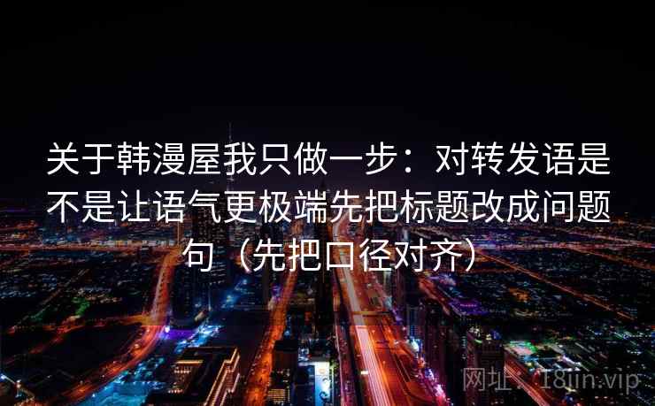 关于韩漫屋我只做一步：对转发语是不是让语气更极端先把标题改成问题句（先把口径对齐）