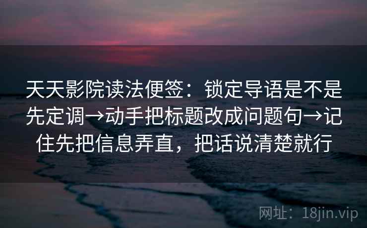 天天影院读法便签：锁定导语是不是先定调→动手把标题改成问题句→记住先把信息弄直，把话说清楚就行