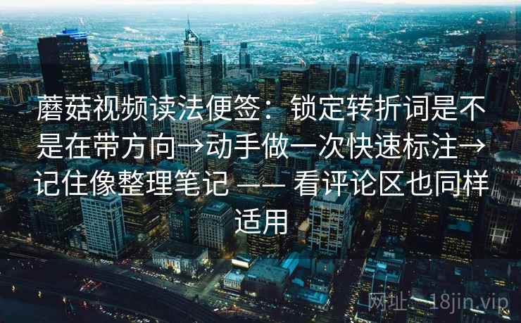 蘑菇视频读法便签：锁定转折词是不是在带方向→动手做一次快速标注→记住像整理笔记 —— 看评论区也同样适用