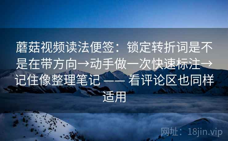 蘑菇视频读法便签：锁定转折词是不是在带方向→动手做一次快速标注→记住像整理笔记 —— 看评论区也同样适用