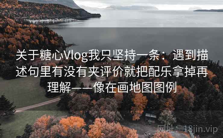关于糖心Vlog我只坚持一条：遇到描述句里有没有夹评价就把配乐拿掉再理解——像在画地图图例