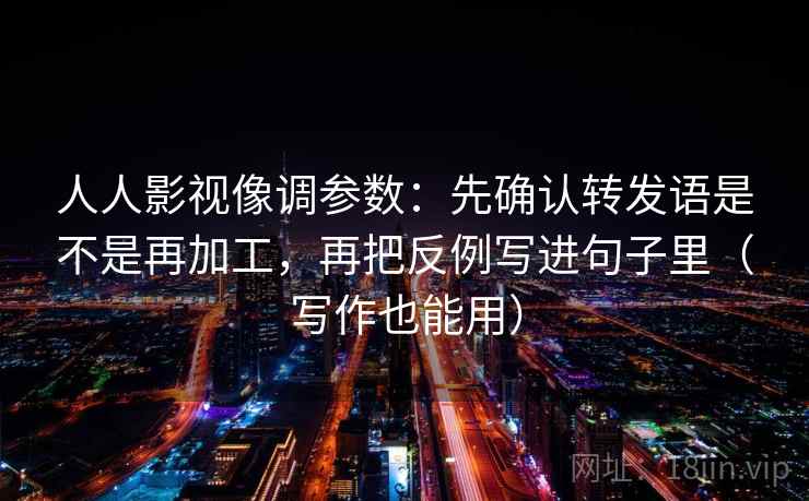 人人影视像调参数：先确认转发语是不是再加工，再把反例写进句子里（写作也能用）
