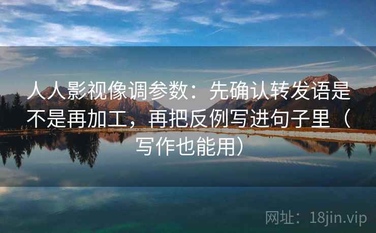 人人影视像调参数：先确认转发语是不是再加工，再把反例写进句子里（写作也能用）