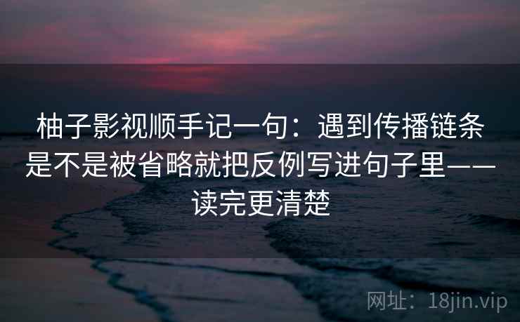 柚子影视顺手记一句：遇到传播链条是不是被省略就把反例写进句子里——读完更清楚