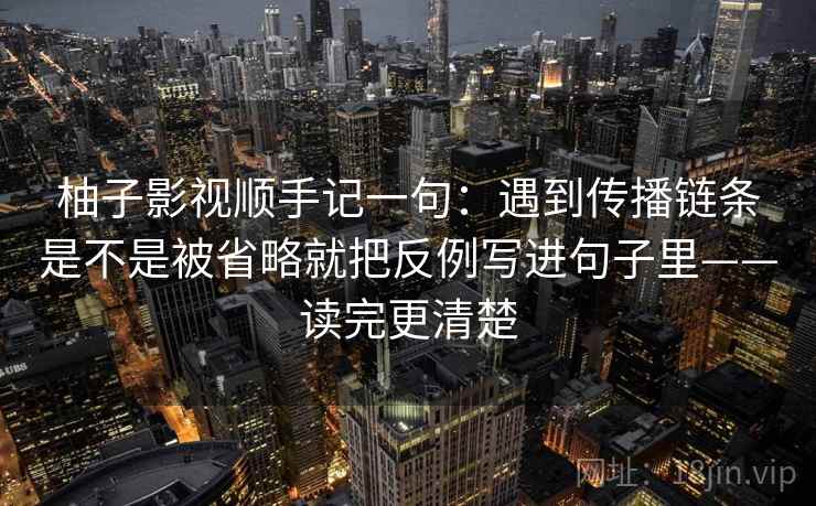 柚子影视顺手记一句：遇到传播链条是不是被省略就把反例写进句子里——读完更清楚