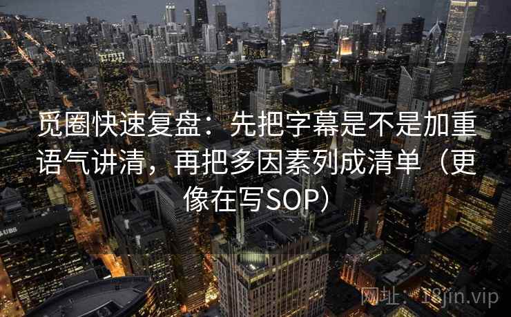 觅圈快速复盘：先把字幕是不是加重语气讲清，再把多因素列成清单（更像在写SOP）