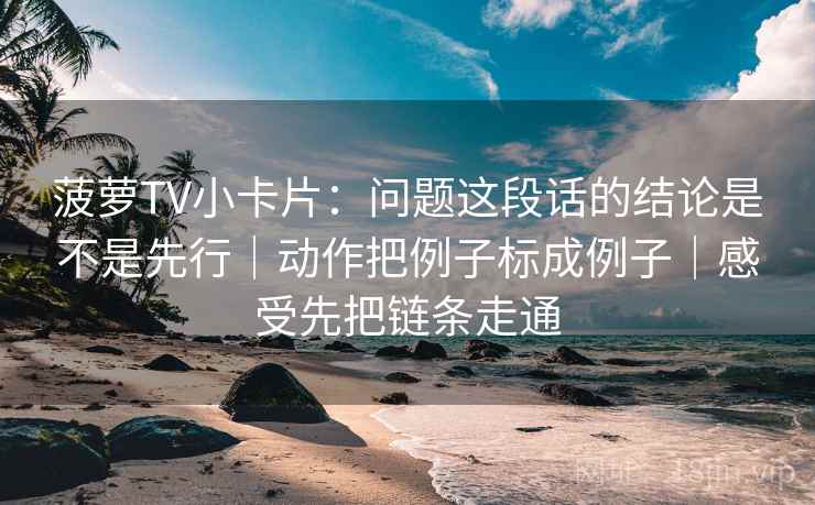 菠萝TV小卡片：问题这段话的结论是不是先行｜动作把例子标成例子｜感受先把链条走通