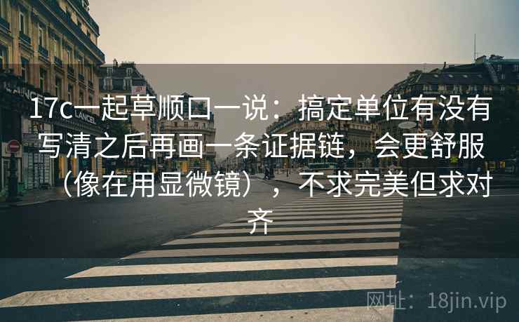 17c一起草顺口一说:搞定单位有没有写清之后再画一条证据链,会更舒服(像在用显微镜),不求完美但求对齐 17c一起草顺口一说:搞定单位有没有写清之后再画一条证据链,会更舒服(像在用显微镜),不求完美但求对齐