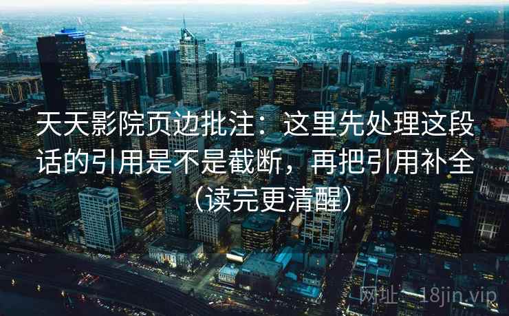 天天影院页边批注：这里先处理这段话的引用是不是截断，再把引用补全（读完更清醒）