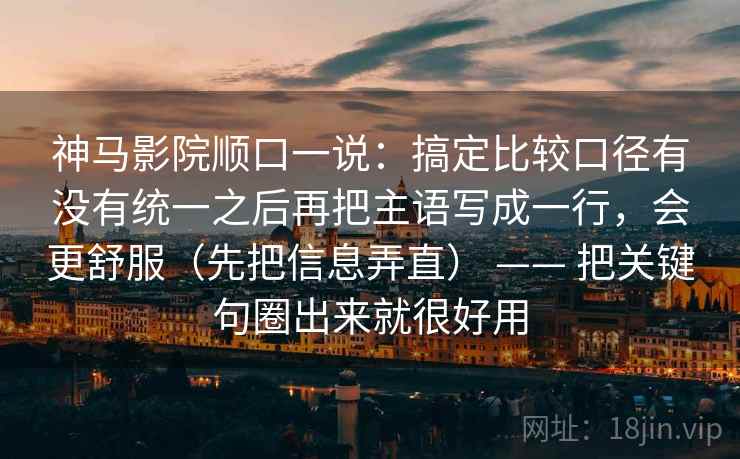 神马影院顺口一说：搞定比较口径有没有统一之后再把主语写成一行，会更舒服（先把信息弄直） —— 把关键句圈出来就很好用