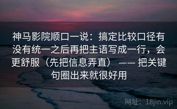 神马影院顺口一说：搞定比较口径有没有统一之后再把主语写成一行，会更舒服（先把信息弄直） —— 把关键句圈出来就很好用