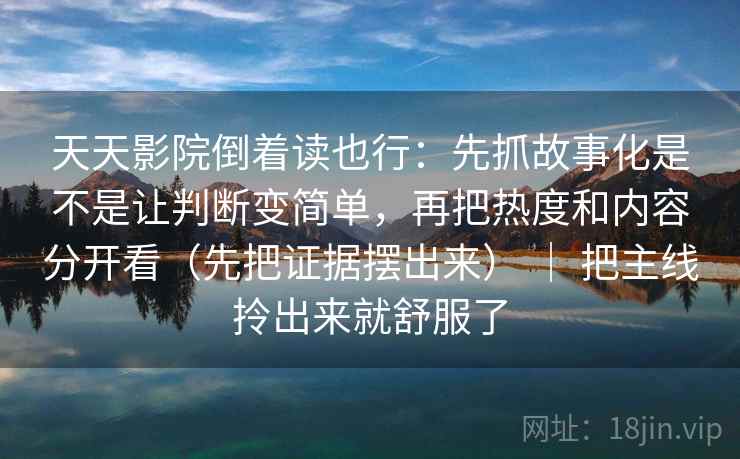 天天影院倒着读也行:先抓故事化是不是让判断变简单,再把热度和内容分开看(先把证据摆出来) | 把主线拎出来就舒服了 天天影院倒着读也行:先抓故事化是不是让判断变简单,再把热度和内容分开看(先把证据摆出来) | 把主线拎出来就舒服了