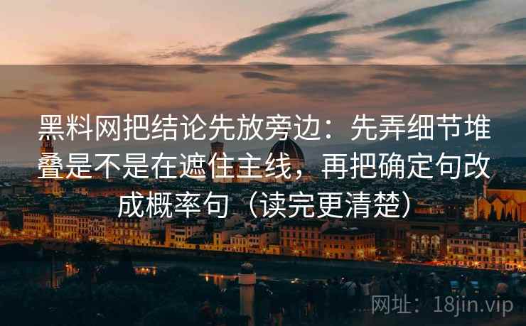 黑料网把结论先放旁边：先弄细节堆叠是不是在遮住主线，再把确定句改成概率句（读完更清楚）