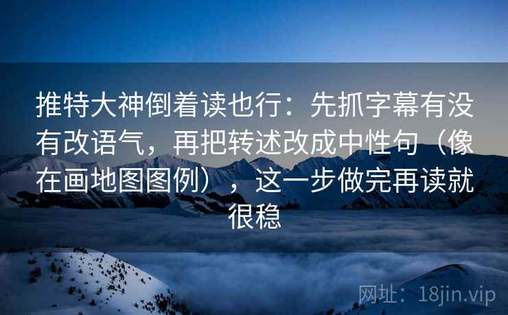 推特大神倒着读也行：先抓字幕有没有改语气，再把转述改成中性句（像在画地图图例），这一步做完再读就很稳
