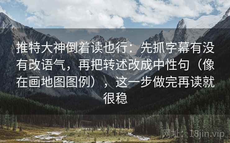 推特大神倒着读也行：先抓字幕有没有改语气，再把转述改成中性句（像在画地图图例），这一步做完再读就很稳