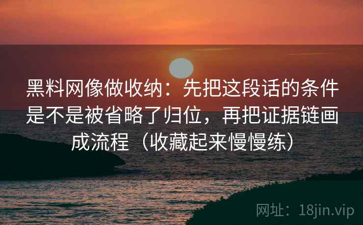 黑料网像做收纳：先把这段话的条件是不是被省略了归位，再把证据链画成流程（收藏起来慢慢练）