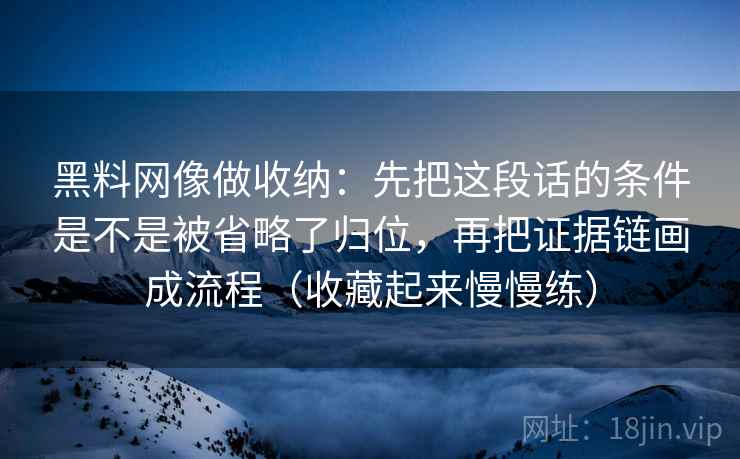 黑料网像做收纳：先把这段话的条件是不是被省略了归位，再把证据链画成流程（收藏起来慢慢练）