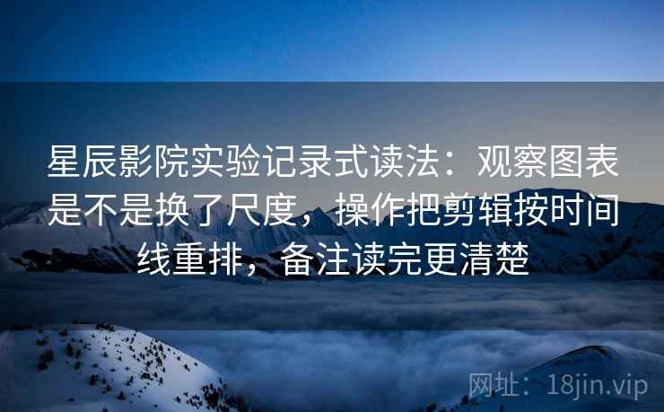 星辰影院实验记录式读法：观察图表是不是换了尺度，操作把剪辑按时间线重排，备注读完更清楚