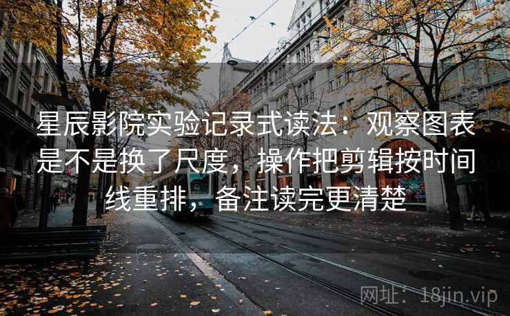 星辰影院实验记录式读法：观察图表是不是换了尺度，操作把剪辑按时间线重排，备注读完更清楚