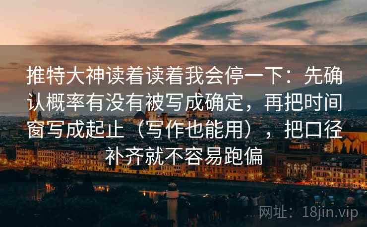 推特大神读着读着我会停一下：先确认概率有没有被写成确定，再把时间窗写成起止（写作也能用），把口径补齐就不容易跑偏