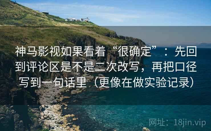 神马影视如果看着“很确定”：先回到评论区是不是二次改写，再把口径写到一句话里（更像在做实验记录）