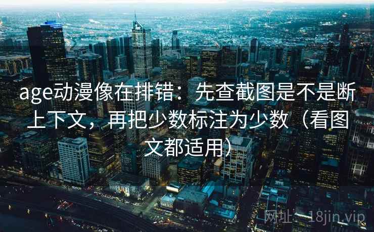 age动漫像在排错:先查截图是不是断上下文,再把少数标注为少数(看图文都适用) age动漫像在排错:先查截图是不是断上下文,再把少数标注为少数(看图文都适用)