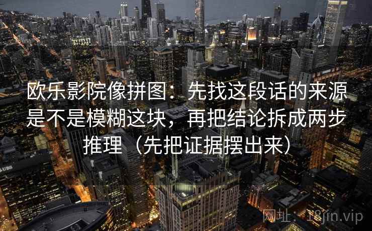 欧乐影院像拼图：先找这段话的来源是不是模糊这块，再把结论拆成两步推理（先把证据摆出来）