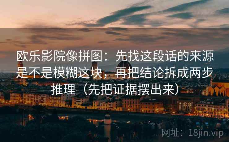 欧乐影院像拼图：先找这段话的来源是不是模糊这块，再把结论拆成两步推理（先把证据摆出来）