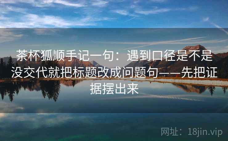 茶杯狐顺手记一句：遇到口径是不是没交代就把标题改成问题句——先把证据摆出来